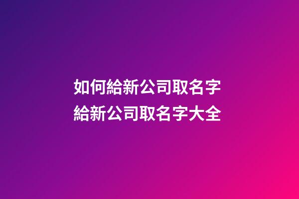 如何給新公司取名字 給新公司取名字大全-第1張-公司起名-玄機派